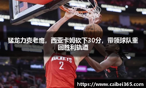 猛龙力克老鹰，西亚卡姆砍下30分，带领球队重回胜利轨道