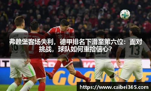 弗赖堡客场失利，德甲排名下滑至第六位：面对挑战，球队如何重拾信心？
