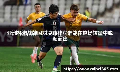亚洲杯激战韩国对决菲律宾谁能在这场较量中脱颖而出