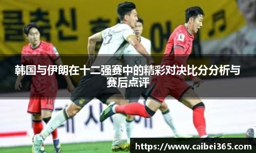 韩国与伊朗在十二强赛中的精彩对决比分分析与赛后点评