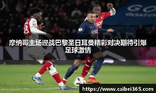 摩纳哥主场迎战巴黎圣日耳曼精彩对决期待引爆足球激情