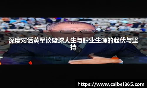 深度对话黄军谈篮球人生与职业生涯的起伏与坚持