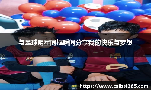 与足球明星同框瞬间分享我的快乐与梦想